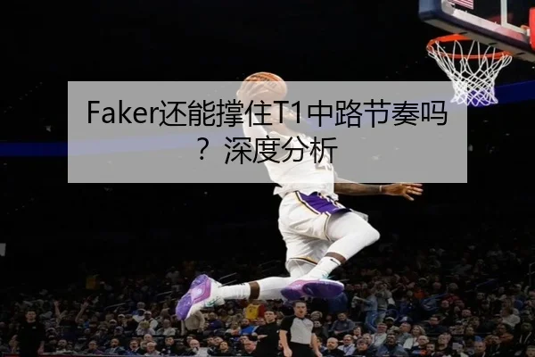 Faker还能撑住T1中路节奏吗？深度分析