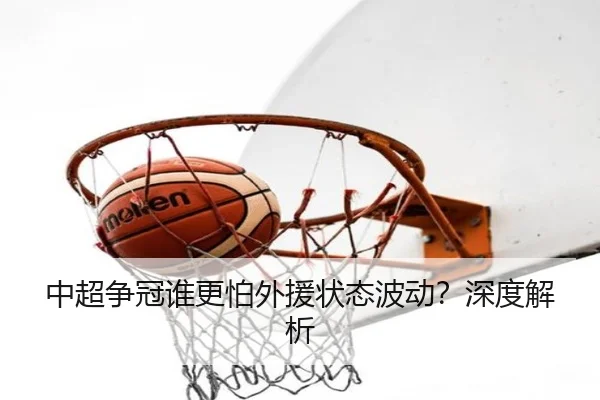 中超争冠谁更怕外援状态波动？深度解析