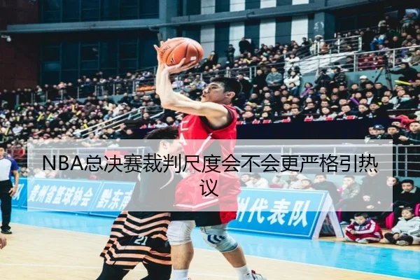 NBA总决赛裁判尺度会不会更严格引热议